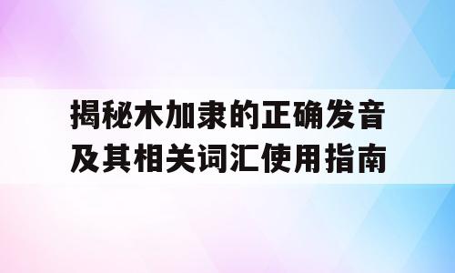 揭秘木加隶的正确发音及其相关词汇使用指南