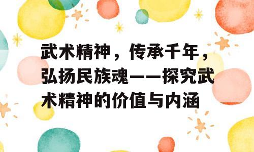 武术精神，传承千年，弘扬民族魂——探究武术精神的价值与内涵