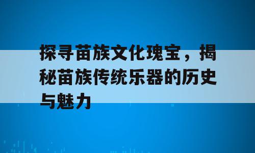 探寻苗族文化瑰宝，揭秘苗族传统乐器的历史与魅力