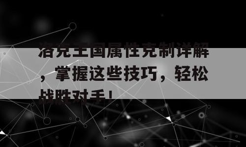 洛克王国属性克制详解，掌握这些技巧，轻松战胜对手！