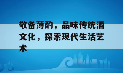敬备薄酌，品味传统酒文化，探索现代生活艺术