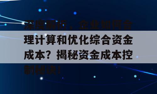 深度解析，企业如何合理计算和优化综合资金成本？揭秘资金成本控制秘诀！