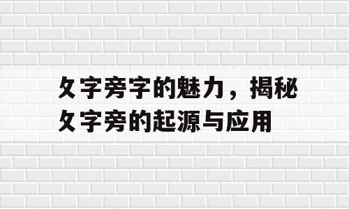 攵字旁字的魅力，揭秘攵字旁的起源与应用