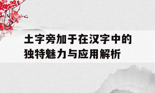 土字旁加于在汉字中的独特魅力与应用解析
