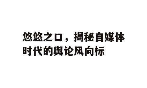 悠悠之口，揭秘自媒体时代的舆论风向标