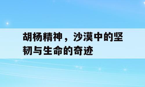 胡杨精神，沙漠中的坚韧与生命的奇迹
