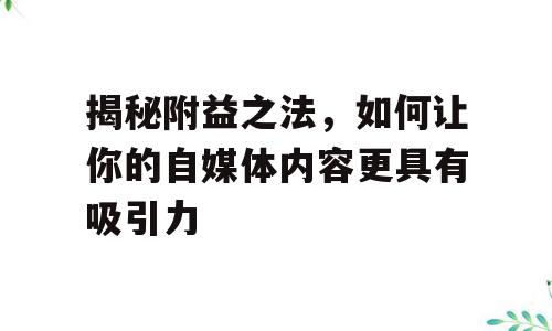 揭秘附益之法，如何让你的自媒体内容更具有吸引力
