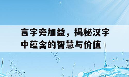 言字旁加益，揭秘汉字中蕴含的智慧与价值