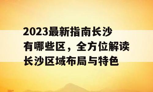 2023最新指南长沙有哪些区，全方位解读长沙区域布局与特色