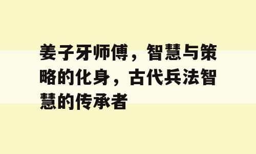 姜子牙师傅，智慧与策略的化身，古代兵法智慧的传承者