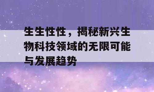 生生性性，揭秘新兴生物科技领域的无限可能与发展趋势