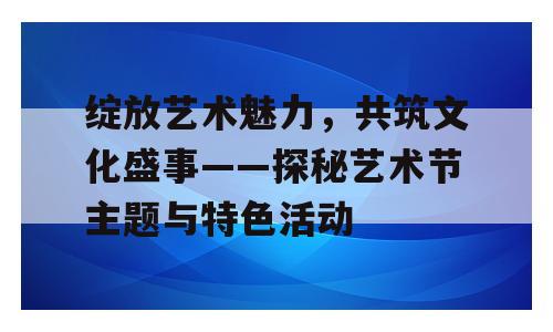 绽放艺术魅力，共筑文化盛事——探秘艺术节主题与特色活动