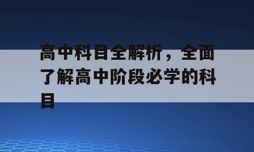 高中科目全解析，全面了解高中阶段必学的科目