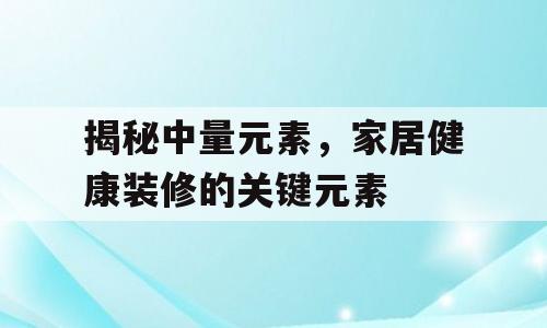 揭秘中量元素，家居健康装修的关键元素