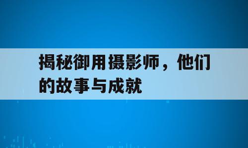 揭秘御用摄影师，他们的故事与成就