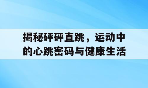 揭秘砰砰直跳，运动中的心跳密码与健康生活