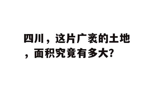 四川，这片广袤的土地，面积究竟有多大？