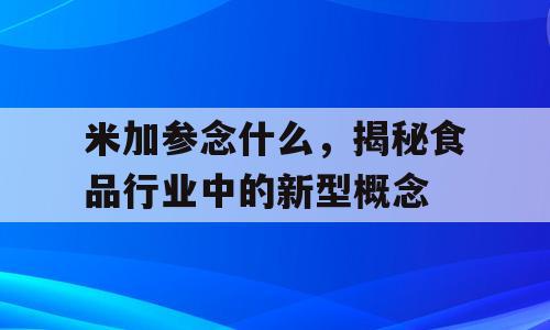 米加参念什么，揭秘食品行业中的新型概念