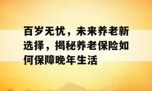 百岁无忧，未来养老新选择，揭秘养老保险如何保障晚年生活