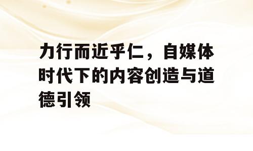 力行而近乎仁，自媒体时代下的内容创造与道德引领