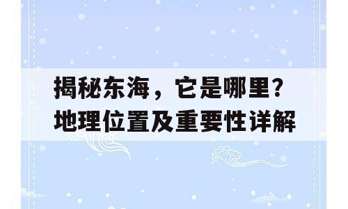 揭秘东海，它是哪里？地理位置及重要性详解