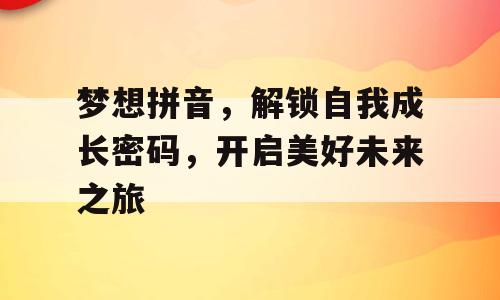 梦想拼音，解锁自我成长密码，开启美好未来之旅