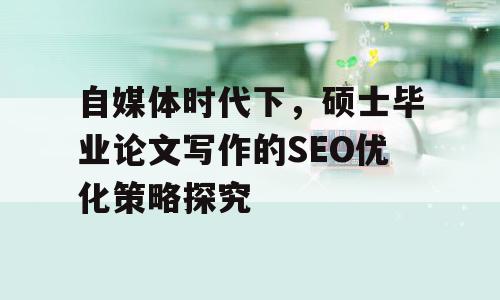 自媒体时代下，硕士毕业论文写作的SEO优化策略探究