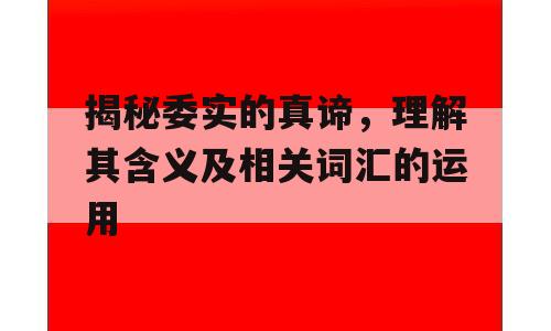 揭秘委实的真谛，理解其含义及相关词汇的运用