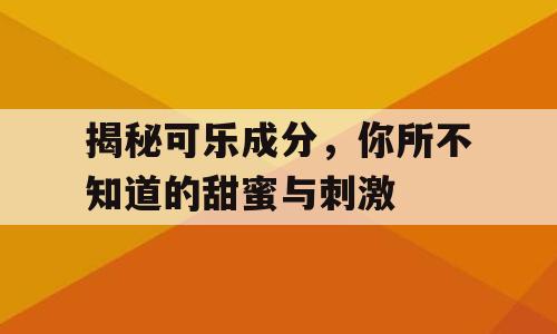 揭秘可乐成分，你所不知道的甜蜜与刺激