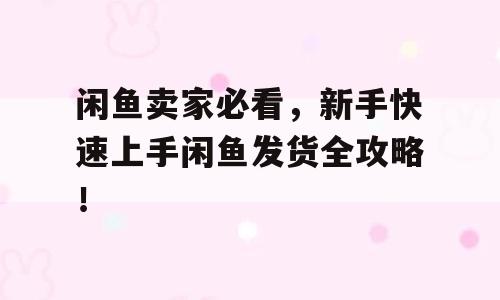 闲鱼卖家必看，新手快速上手闲鱼发货全攻略！