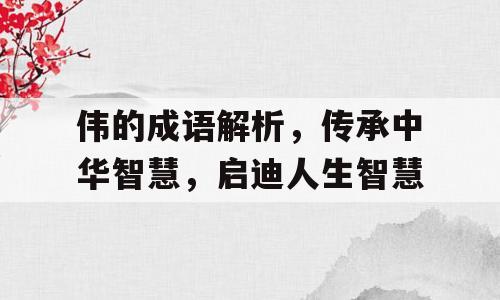 伟的成语解析，传承中华智慧，启迪人生智慧