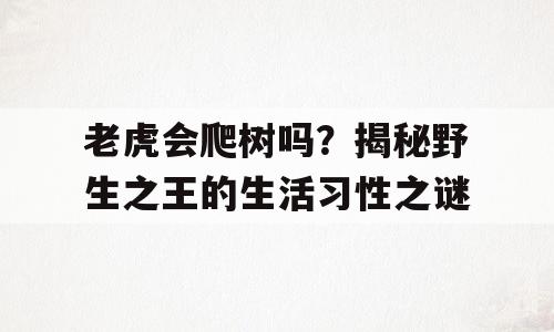 老虎会爬树吗？揭秘野生之王的生活习性之谜
