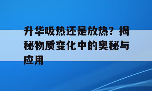 升华吸热还是放热？揭秘物质变化中的奥秘与应用