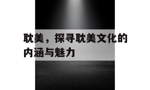 耽美，探寻耽美文化的内涵与魅力