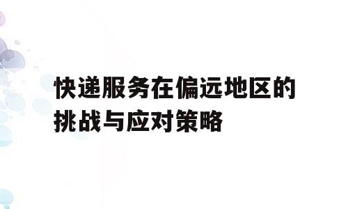 快递服务在偏远地区的挑战与应对策略