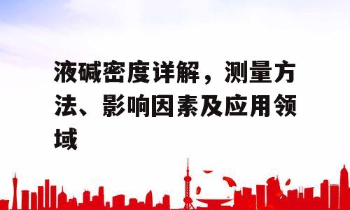 液碱密度详解，测量方法、影响因素及应用领域