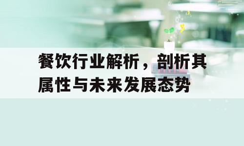 餐饮行业解析，剖析其属性与未来发展态势