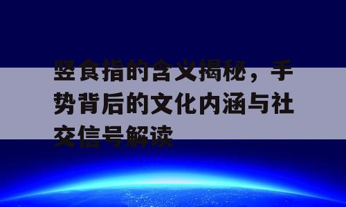 竖食指的含义揭秘，手势背后的文化内涵与社交信号解读