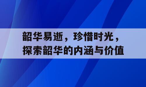 韶华易逝，珍惜时光，探索韶华的内涵与价值