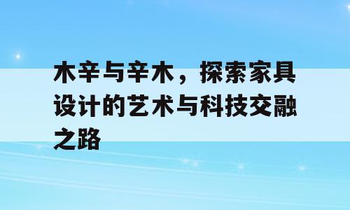 木辛与辛木，探索家具设计的艺术与科技交融之路