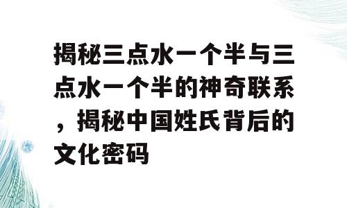 揭秘三点水一个半与三点水一个半的神奇联系，揭秘中国姓氏背后的文化密码