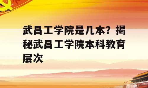 武昌工学院是几本？揭秘武昌工学院本科教育层次