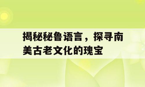 揭秘秘鲁语言，探寻南美古老文化的瑰宝