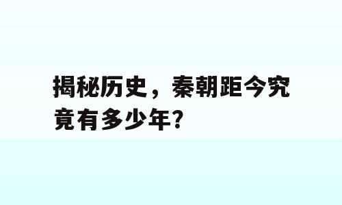 揭秘历史，秦朝距今究竟有多少年？
