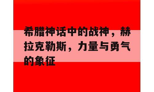 希腊神话中的战神，赫拉克勒斯，力量与勇气的象征