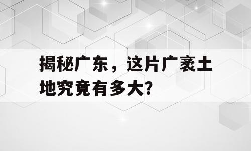 揭秘广东，这片广袤土地究竟有多大？
