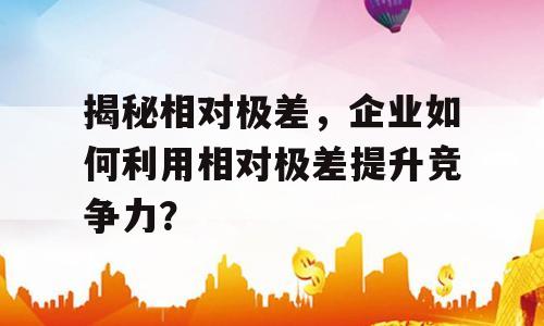 揭秘相对极差，企业如何利用相对极差提升竞争力？