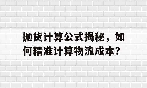 抛货计算公式揭秘，如何精准计算物流成本？