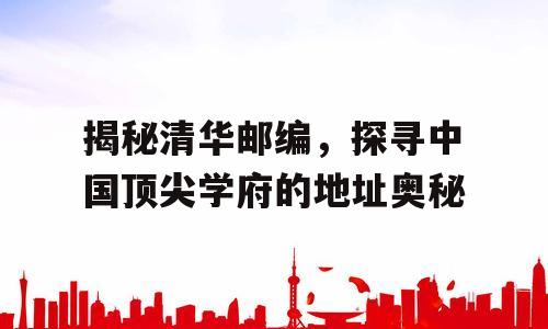 揭秘清华邮编，探寻中国顶尖学府的地址奥秘