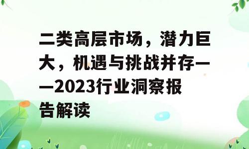 二类高层市场，潜力巨大，机遇与挑战并存——2023行业洞察报告解读